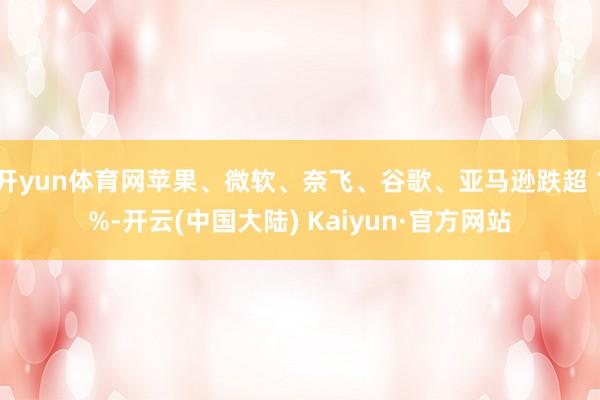 开yun体育网苹果、微软、奈飞、谷歌、亚马逊跌超 1%-开云(中国大陆) Kaiyun·官方网站