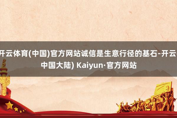 开云体育(中国)官方网站诚信是生意行径的基石-开云(中国大陆) Kaiyun·官方网站