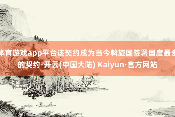 体育游戏app平台该契约成为当今斡旋国签署国度最多的契约-开云(中国大陆) Kaiyun·官方网站