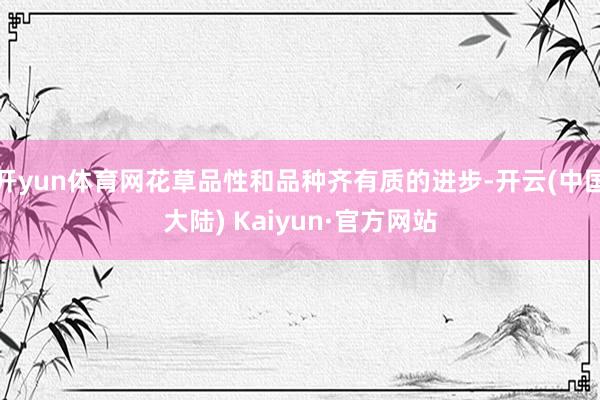 开yun体育网花草品性和品种齐有质的进步-开云(中国大陆) Kaiyun·官方网站