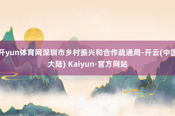 开yun体育网深圳市乡村振兴和合作疏通局-开云(中国大陆) Kaiyun·官方网站