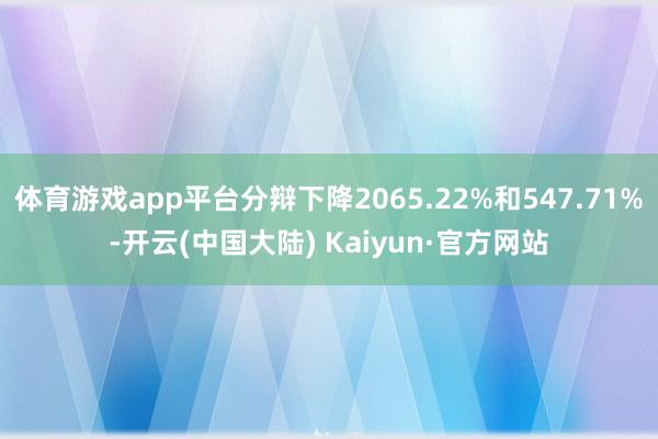 体育游戏app平台分辩下降2065.22%和547.71%-开云(中国大陆) Kaiyun·官方网站