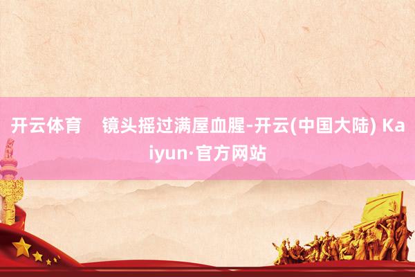 开云体育    镜头摇过满屋血腥-开云(中国大陆) Kaiyun·官方网站