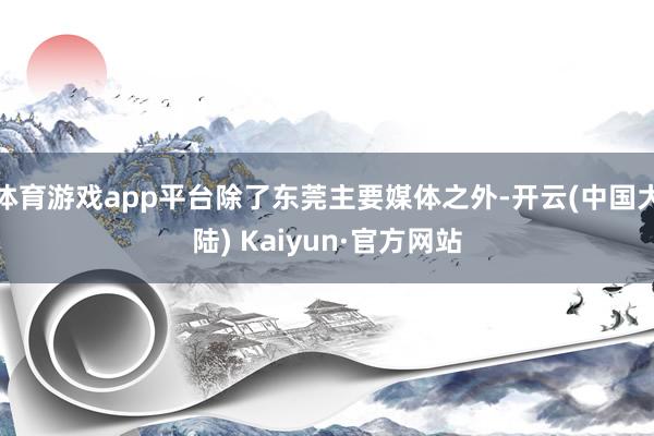 体育游戏app平台除了东莞主要媒体之外-开云(中国大陆) Kaiyun·官方网站