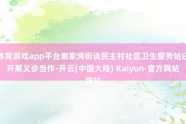 体育游戏app平台谢家湾街谈民主村社区卫生服务站还开展义诊当作-开云(中国大陆) Kaiyun·官方网站