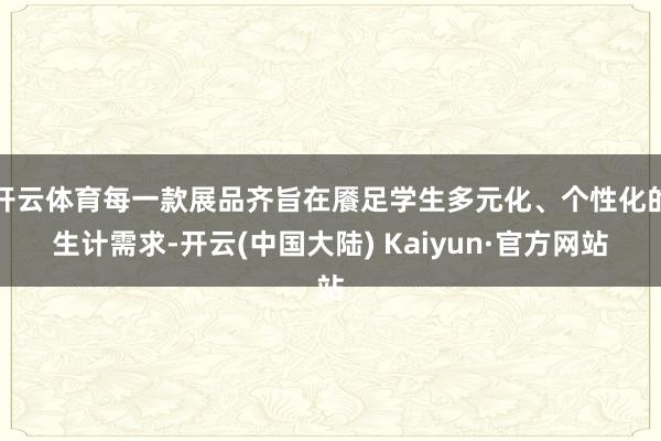 开云体育每一款展品齐旨在餍足学生多元化、个性化的生计需求-开云(中国大陆) Kaiyun·官方网站
