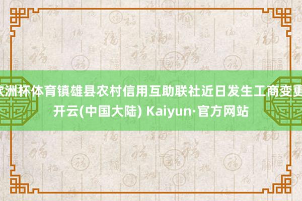 欧洲杯体育镇雄县农村信用互助联社近日发生工商变更-开云(中国大陆) Kaiyun·官方网站