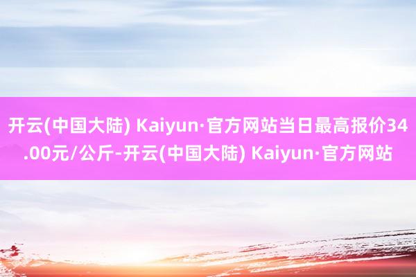 开云(中国大陆) Kaiyun·官方网站当日最高报价34.00元/公斤-开云(中国大陆) Kaiyun·官方网站