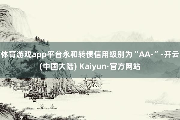 体育游戏app平台永和转债信用级别为“AA-”-开云(中国大陆) Kaiyun·官方网站