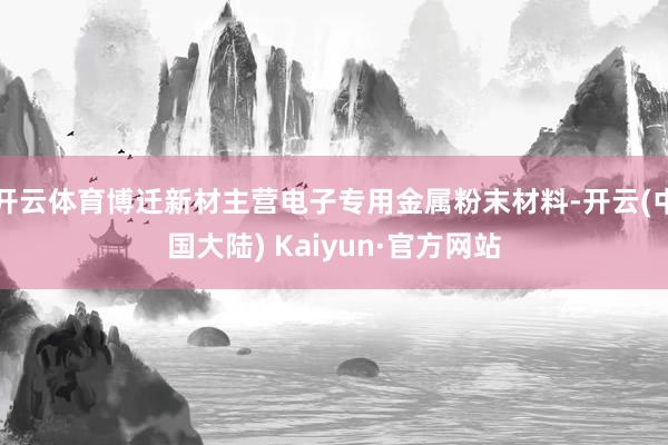 开云体育博迁新材主营电子专用金属粉末材料-开云(中国大陆) Kaiyun·官方网站