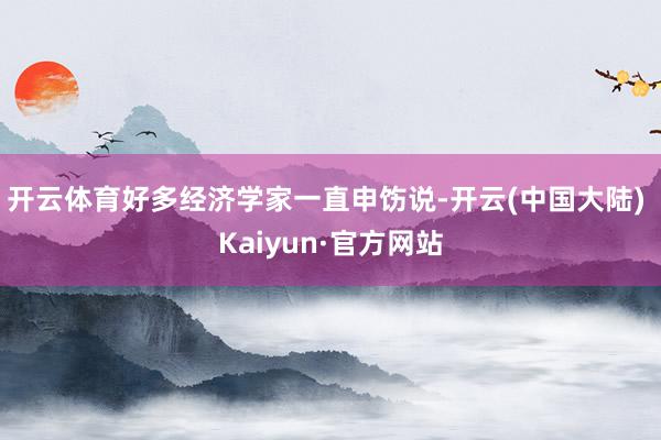 开云体育　　好多经济学家一直申饬说-开云(中国大陆) Kaiyun·官方网站