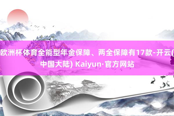 欧洲杯体育全能型年金保障、两全保障有17款-开云(中国大陆) Kaiyun·官方网站