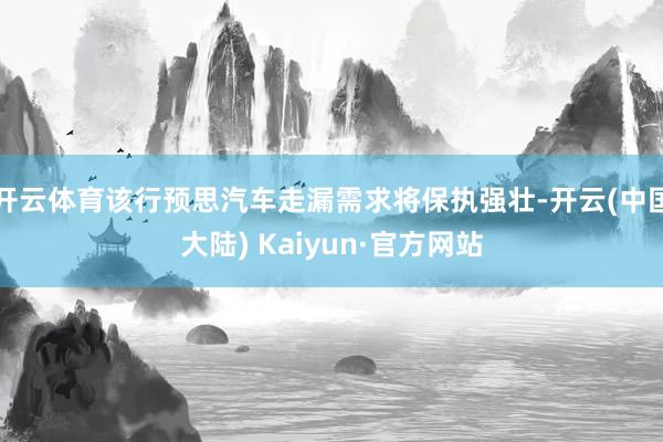 开云体育该行预思汽车走漏需求将保执强壮-开云(中国大陆) Kaiyun·官方网站