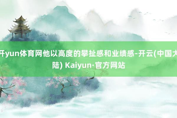 开yun体育网他以高度的攀扯感和业绩感-开云(中国大陆) Kaiyun·官方网站