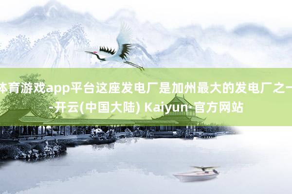 体育游戏app平台这座发电厂是加州最大的发电厂之一-开云(中国大陆) Kaiyun·官方网站