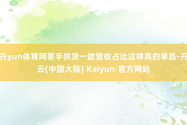 开yun体育网罢手供货一款营收占比这样高的单品-开云(中国大陆) Kaiyun·官方网站