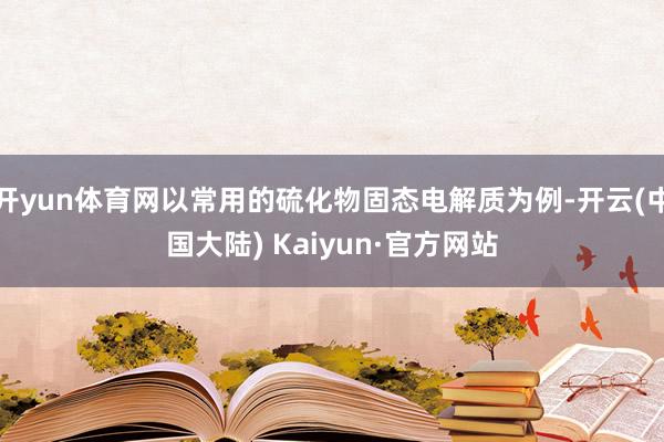 开yun体育网以常用的硫化物固态电解质为例-开云(中国大陆) Kaiyun·官方网站