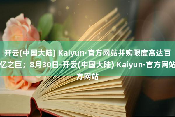 开云(中国大陆) Kaiyun·官方网站并购限度高达百亿之巨；8月30日-开云(中国大陆) Kaiyun·官方网站