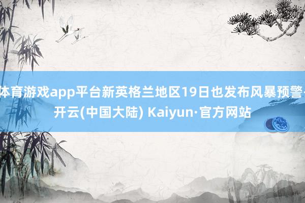 体育游戏app平台新英格兰地区19日也发布风暴预警-开云(中国大陆) Kaiyun·官方网站