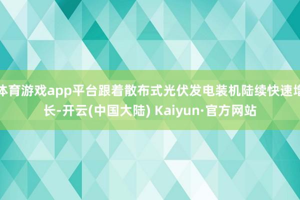体育游戏app平台跟着散布式光伏发电装机陆续快速增长-开云(中国大陆) Kaiyun·官方网站