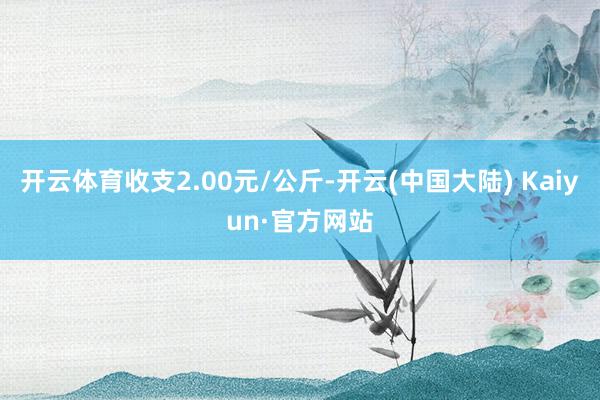 开云体育收支2.00元/公斤-开云(中国大陆) Kaiyun·官方网站