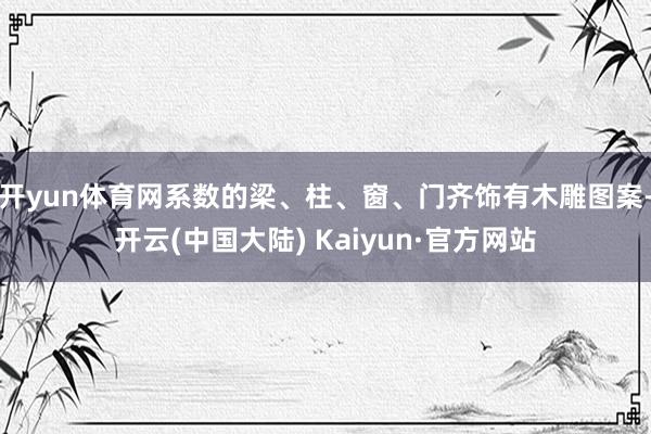 开yun体育网系数的梁、柱、窗、门齐饰有木雕图案-开云(中国大陆) Kaiyun·官方网站