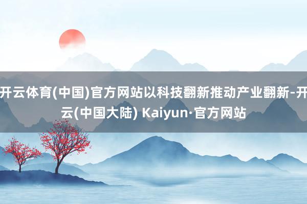 开云体育(中国)官方网站以科技翻新推动产业翻新-开云(中国大陆) Kaiyun·官方网站