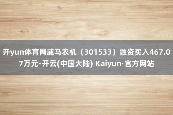 开yun体育网威马农机（301533）融资买入467.07万元-开云(中国大陆) Kaiyun·官方网站