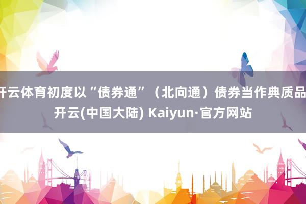 开云体育初度以“债券通”（北向通）债券当作典质品-开云(中国大陆) Kaiyun·官方网站