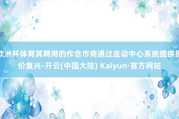 欧洲杯体育其聘用的作念市商通过走动中心系统提供报价复兴-开云(中国大陆) Kaiyun·官方网站
