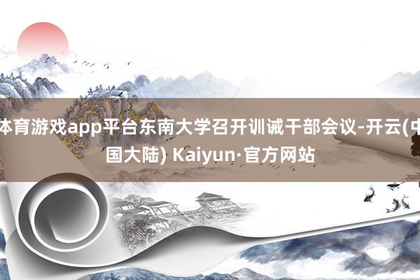 体育游戏app平台东南大学召开训诫干部会议-开云(中国大陆) Kaiyun·官方网站