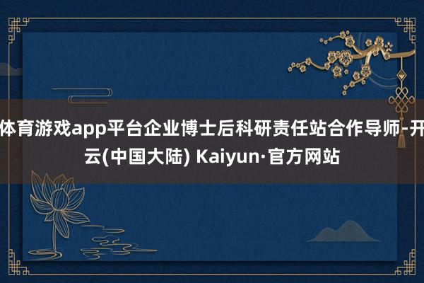 体育游戏app平台企业博士后科研责任站合作导师-开云(中国大陆) Kaiyun·官方网站