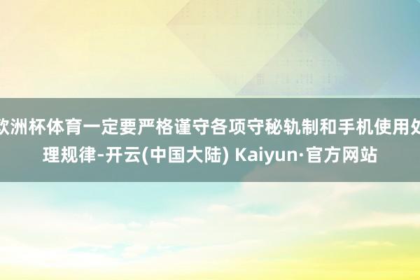 欧洲杯体育一定要严格谨守各项守秘轨制和手机使用处理规律-开云(中国大陆) Kaiyun·官方网站