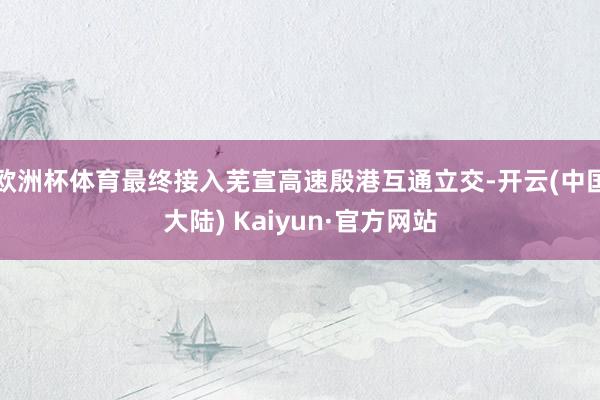 欧洲杯体育最终接入芜宣高速殷港互通立交-开云(中国大陆) Kaiyun·官方网站