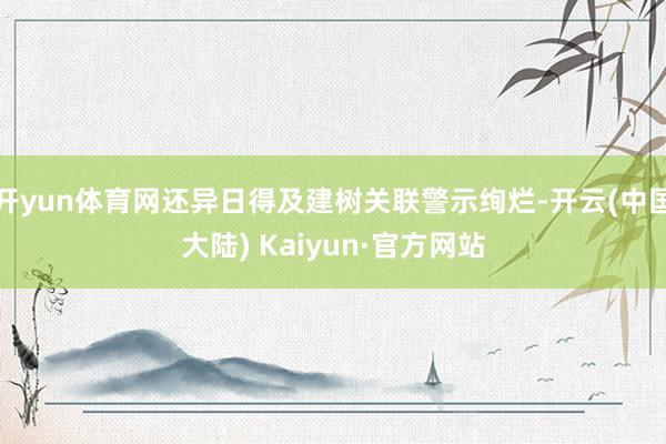 开yun体育网还异日得及建树关联警示绚烂-开云(中国大陆) Kaiyun·官方网站