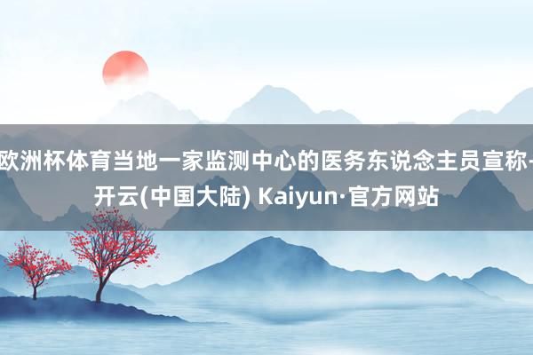欧洲杯体育　　当地一家监测中心的医务东说念主员宣称-开云(中国大陆) Kaiyun·官方网站