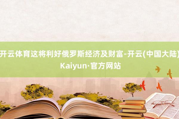 开云体育这将利好俄罗斯经济及财富-开云(中国大陆) Kaiyun·官方网站