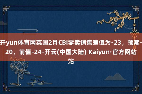 开yun体育网英国2月CBI零卖销售差值为-23，预期-20，前值-24-开云(中国大陆) Kaiyun·官方网站