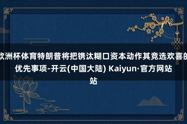 欧洲杯体育特朗普将把镌汰糊口资本动作其竞选欢喜的优先事项-开云(中国大陆) Kaiyun·官方网站