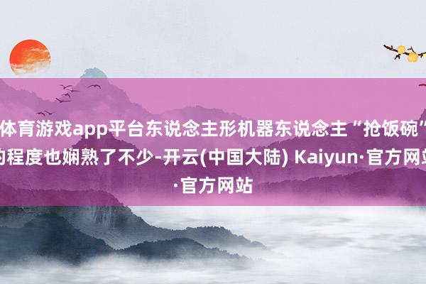 体育游戏app平台东说念主形机器东说念主“抢饭碗”的程度也娴熟了不少-开云(中国大陆) Kaiyun·官方网站