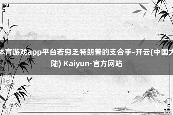体育游戏app平台若穷乏特朗普的支合手-开云(中国大陆) Kaiyun·官方网站