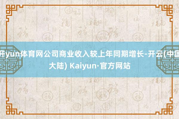开yun体育网公司商业收入较上年同期增长-开云(中国大陆) Kaiyun·官方网站