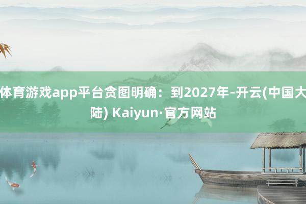 体育游戏app平台贪图明确：到2027年-开云(中国大陆) Kaiyun·官方网站