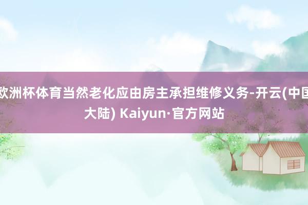 欧洲杯体育当然老化应由房主承担维修义务-开云(中国大陆) Kaiyun·官方网站