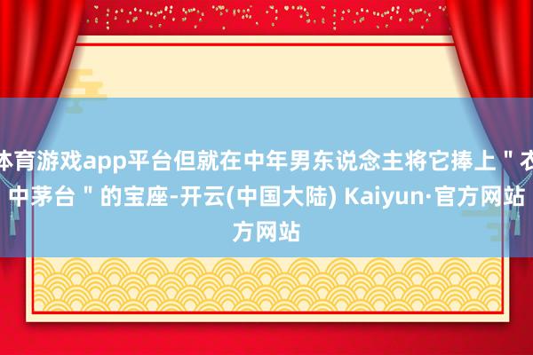 体育游戏app平台但就在中年男东说念主将它捧上＂衣中茅台＂的宝座-开云(中国大陆) Kaiyun·官方网站