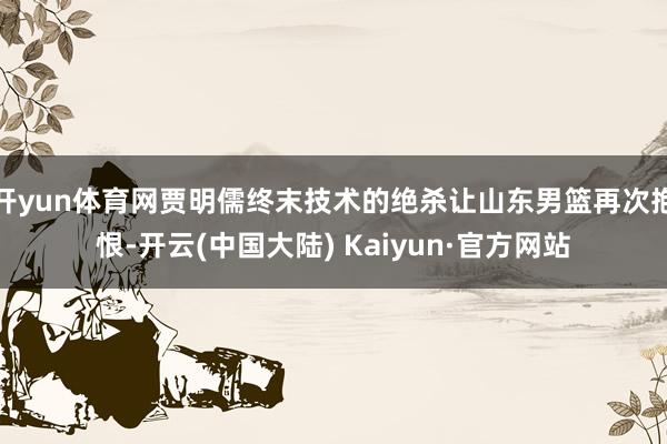 开yun体育网贾明儒终末技术的绝杀让山东男篮再次抱恨-开云(中国大陆) Kaiyun·官方网站