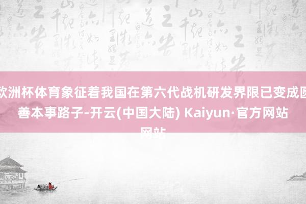 欧洲杯体育象征着我国在第六代战机研发界限已变成圆善本事路子-开云(中国大陆) Kaiyun·官方网站