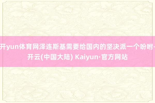 开yun体育网泽连斯基需要给国内的坚决派一个吩咐-开云(中国大陆) Kaiyun·官方网站
