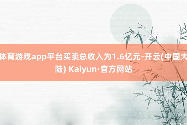 体育游戏app平台买卖总收入为1.6亿元-开云(中国大陆) Kaiyun·官方网站
