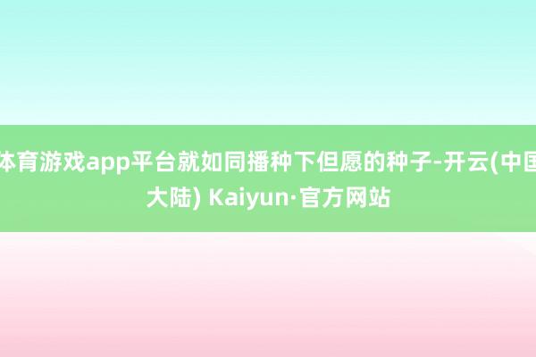 体育游戏app平台就如同播种下但愿的种子-开云(中国大陆) Kaiyun·官方网站